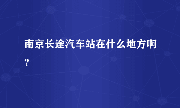 南京长途汽车站在什么地方啊？