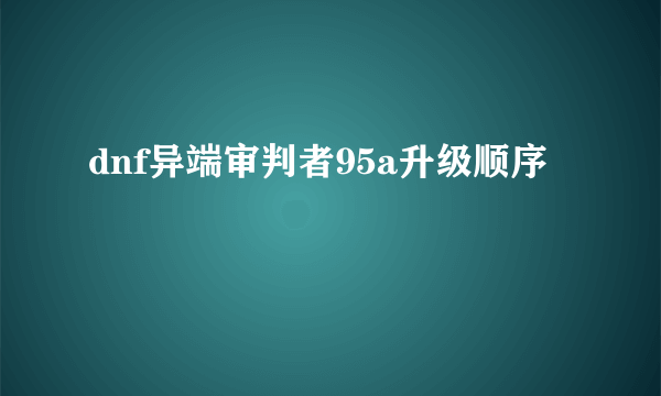 dnf异端审判者95a升级顺序