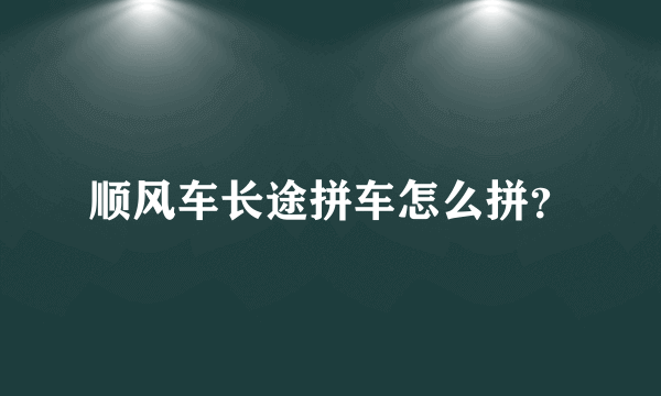 顺风车长途拼车怎么拼？