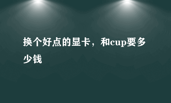 换个好点的显卡，和cup要多少钱