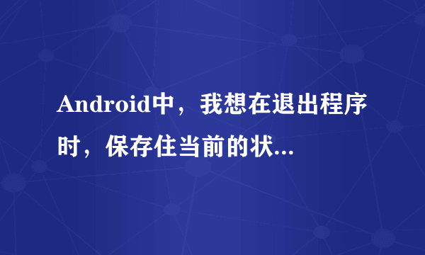 Android中，我想在退出程序时，保存住当前的状态，当再次启动时，能回到退出时的状态，该怎么做呢？