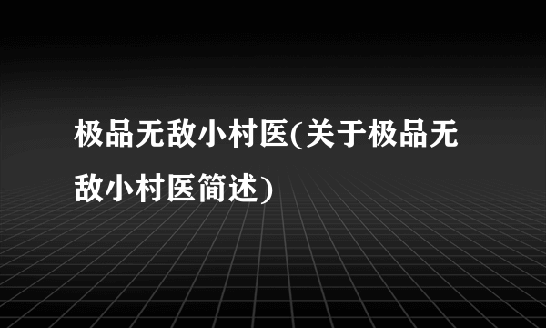 极品无敌小村医(关于极品无敌小村医简述)