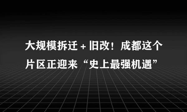 大规模拆迁＋旧改！成都这个片区正迎来“史上最强机遇”