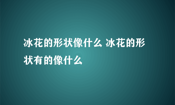 冰花的形状像什么 冰花的形状有的像什么