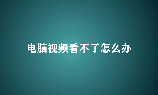 电脑视频看不了怎么办