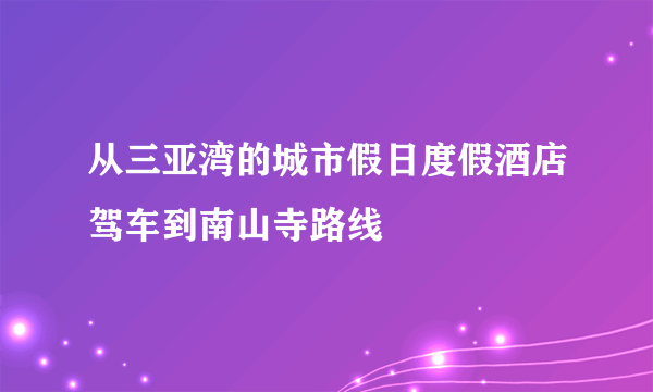 从三亚湾的城市假日度假酒店驾车到南山寺路线