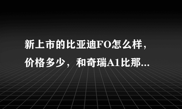 新上市的比亚迪FO怎么样，价格多少，和奇瑞A1比那个比较好一点