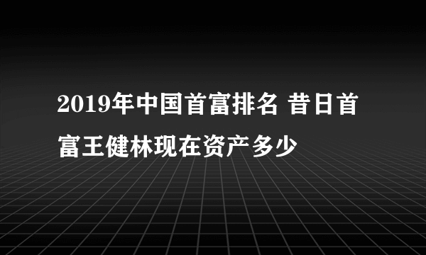 2019年中国首富排名 昔日首富王健林现在资产多少