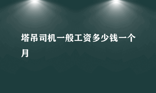 塔吊司机一般工资多少钱一个月