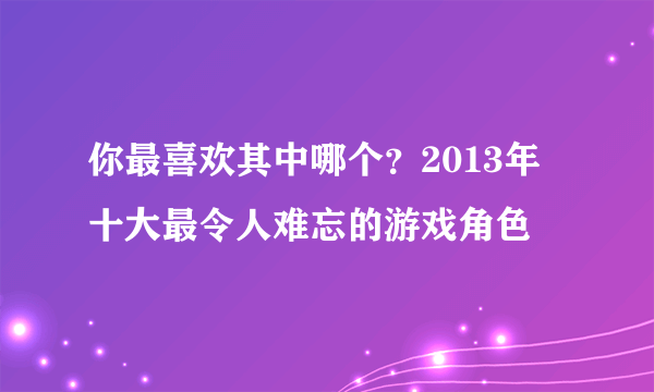 你最喜欢其中哪个？2013年十大最令人难忘的游戏角色