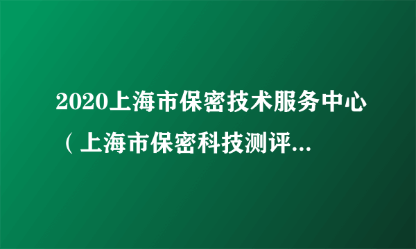 2020上海市保密技术服务中心（上海市保密科技测评中心）拟聘人员公示