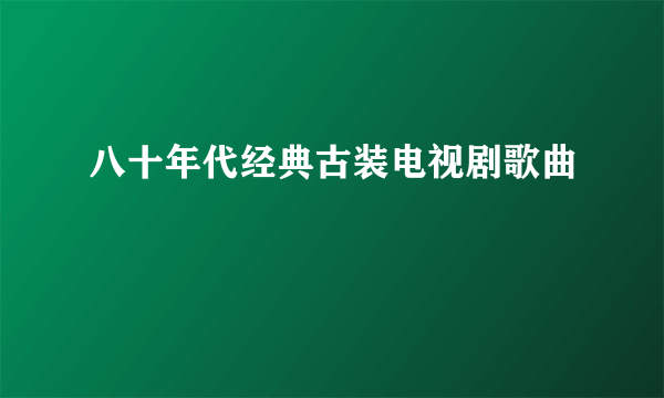 八十年代经典古装电视剧歌曲