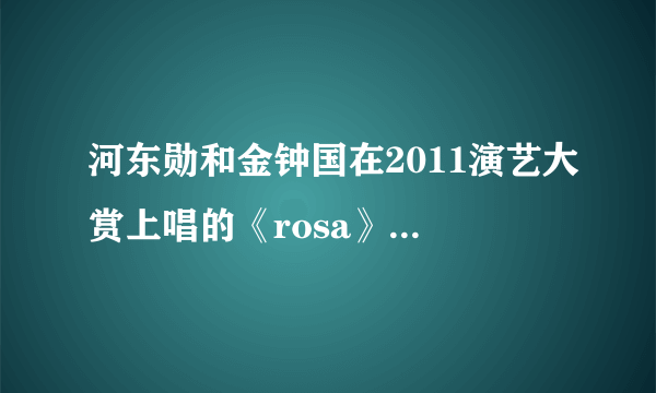 河东勋和金钟国在2011演艺大赏上唱的《rosa》原唱是谁唱的。