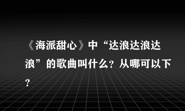 《海派甜心》中“达浪达浪达浪”的歌曲叫什么？从哪可以下？