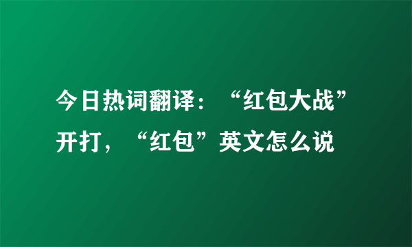 今日热词翻译：“红包大战”开打，“红包”英文怎么说