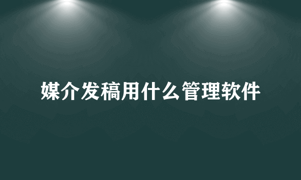 媒介发稿用什么管理软件