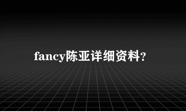 fancy陈亚详细资料？