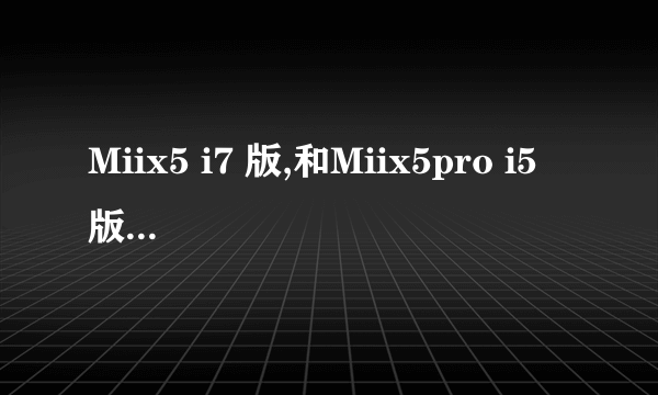 Miix5 i7 版,和Miix5pro i5 版,选哪个