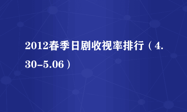 2012春季日剧收视率排行（4.30-5.06）