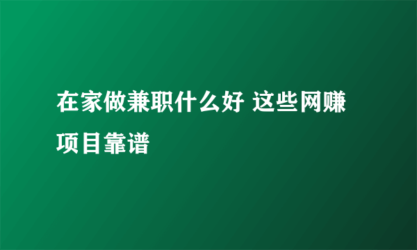 在家做兼职什么好 这些网赚项目靠谱