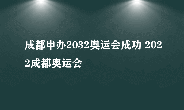 成都申办2032奥运会成功 2022成都奥运会