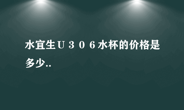 水宜生Ｕ３０６水杯的价格是多少..