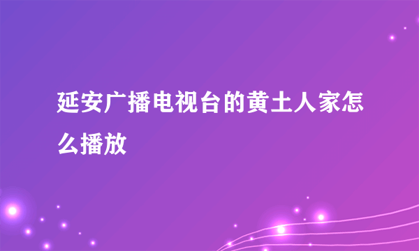 延安广播电视台的黄土人家怎么播放