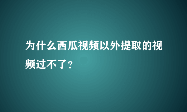 为什么西瓜视频以外提取的视频过不了？