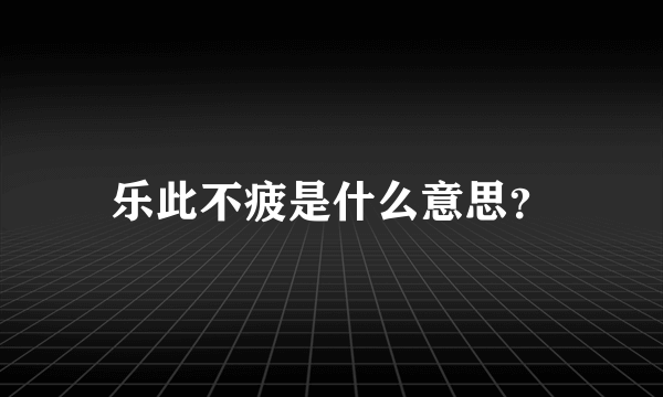 乐此不疲是什么意思？