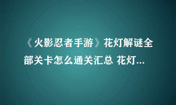 《火影忍者手游》花灯解谜全部关卡怎么通关汇总 花灯解谜图文教程2021