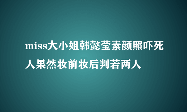 miss大小姐韩懿莹素颜照吓死人果然妆前妆后判若两人