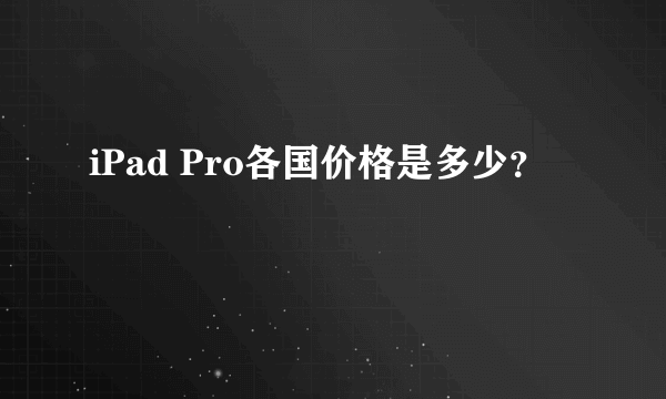 iPad Pro各国价格是多少？