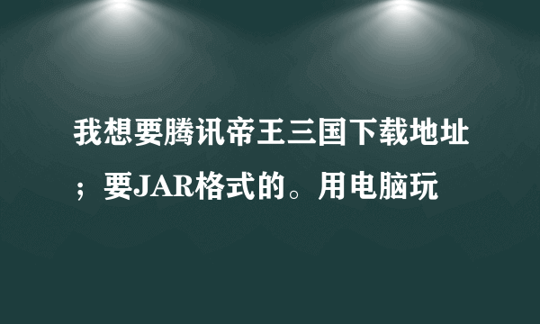 我想要腾讯帝王三国下载地址；要JAR格式的。用电脑玩