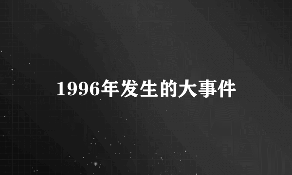 1996年发生的大事件