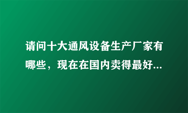 请问十大通风设备生产厂家有哪些，现在在国内卖得最好的是哪家？