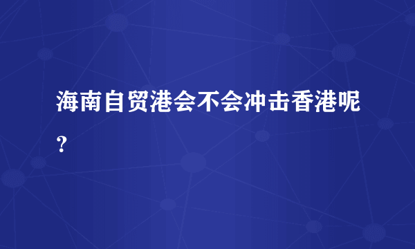 海南自贸港会不会冲击香港呢？