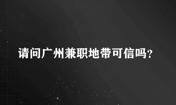 请问广州兼职地带可信吗？