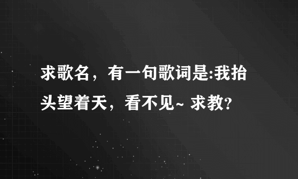 求歌名，有一句歌词是:我抬头望着天，看不见~ 求教？