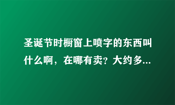 圣诞节时橱窗上喷字的东西叫什么啊，在哪有卖？大约多少钱呢？圣诞树装饰可以用什么呢？哪有卖的？