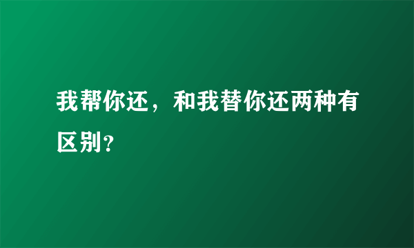 我帮你还，和我替你还两种有区别？