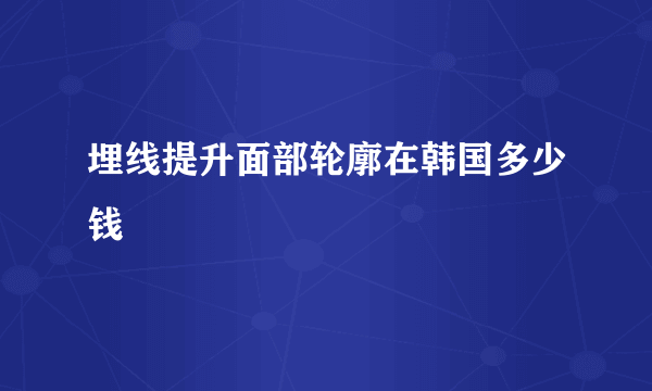 埋线提升面部轮廓在韩国多少钱