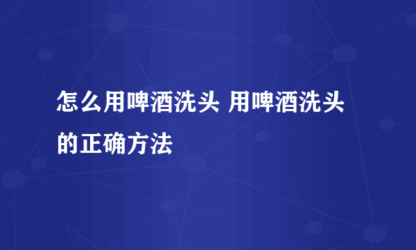 怎么用啤酒洗头 用啤酒洗头的正确方法