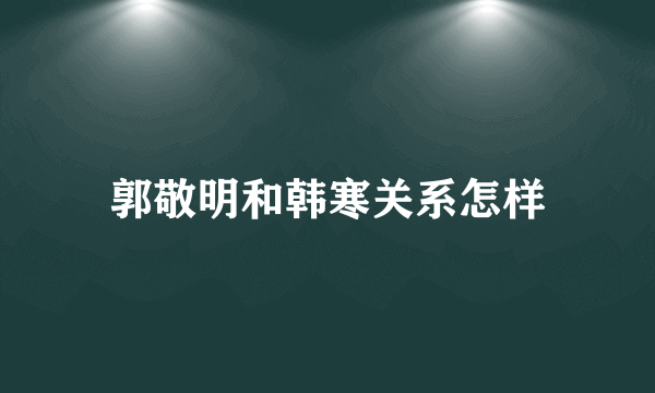 郭敬明和韩寒关系怎样