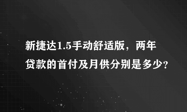 新捷达1.5手动舒适版，两年贷款的首付及月供分别是多少？