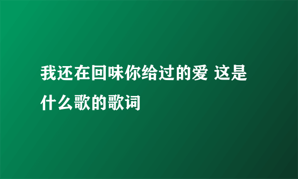 我还在回味你给过的爱 这是什么歌的歌词