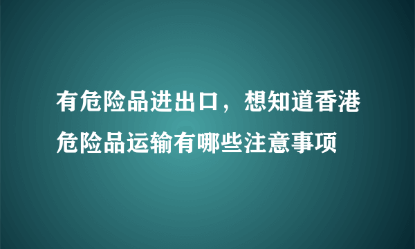 有危险品进出口，想知道香港危险品运输有哪些注意事项