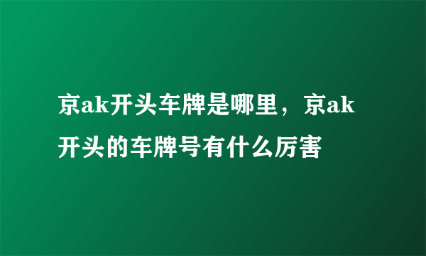 京ak开头车牌是哪里，京ak开头的车牌号有什么厉害