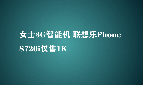 女士3G智能机 联想乐Phone S720i仅售1K