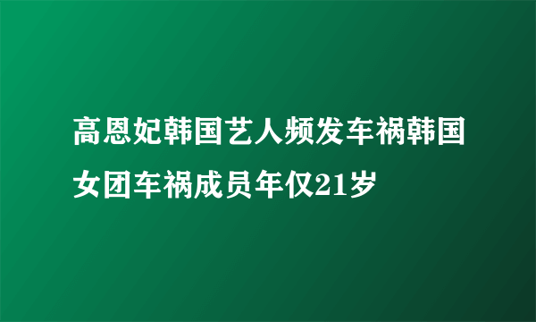 高恩妃韩国艺人频发车祸韩国女团车祸成员年仅21岁