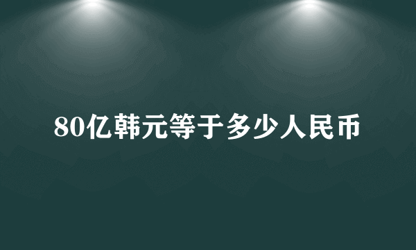 80亿韩元等于多少人民币